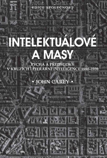 Intelektuálové a masy - Pýcha a předsudky v kruzích literární inteligence 1880-1939 - Carey John