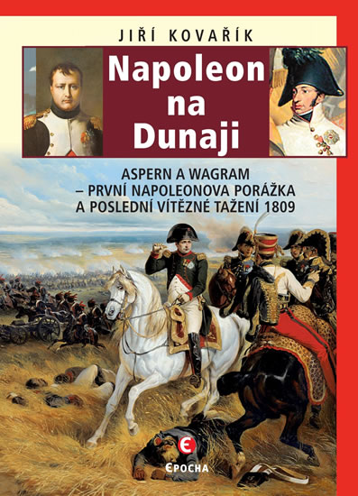 Napoleon na Dunaji - Aspern a Wagram: První Napoleonova porážka a poslední vítězné tažení 1809 - Kovařík Jiří