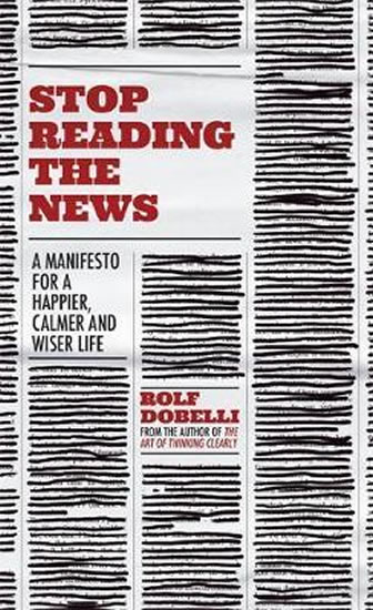Stop Reading the News : A Manifesto for a Happier